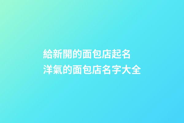 給新開的面包店起名 洋氣的面包店名字大全-第1張-店鋪起名-玄機派
